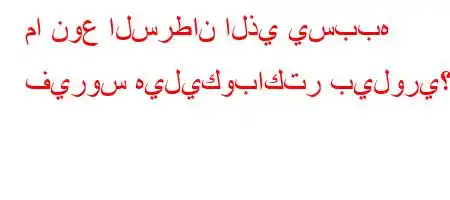 ما نوع السرطان الذي يسببه فيروس هيليكوباكتر بيلوري؟